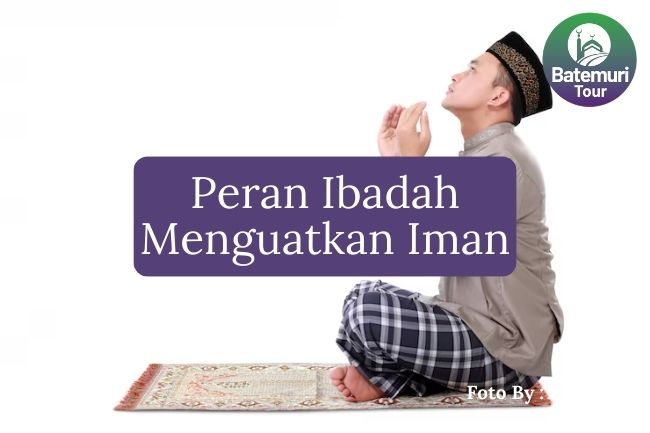 7 Peran Ibadah dalam Menguatkan Iman kepada Allah agar Hubungan Spiritual Anda Semakin Erat